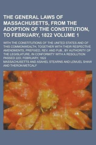 Cover of The General Laws of Massachusetts, from the Adoption of the Constitution, to February, 1822; With the Constitutions of the United States and of This Commonwealth, Together with Their Respective Amendments, Prefixed, REV. and Volume 1