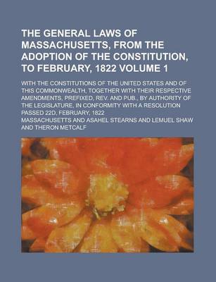 Book cover for The General Laws of Massachusetts, from the Adoption of the Constitution, to February, 1822; With the Constitutions of the United States and of This Commonwealth, Together with Their Respective Amendments, Prefixed, REV. and Volume 1