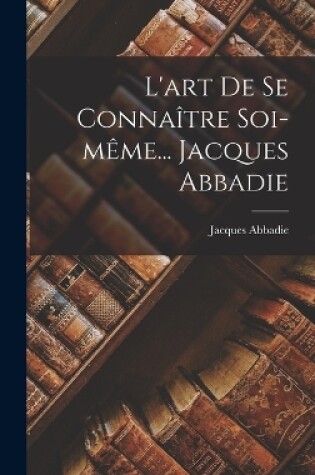 Cover of L'art De Se Connaître Soi-même... Jacques Abbadie