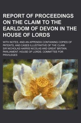 Cover of Report of Proceedings on the Claim to the Earldom of Devon in the House of Lords; With Notes, and an Appendix Containing Copies of Patents, and Cases Illustrative of the Claim