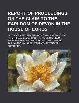 Book cover for Report of Proceedings on the Claim to the Earldom of Devon in the House of Lords; With Notes, and an Appendix Containing Copies of Patents, and Cases Illustrative of the Claim