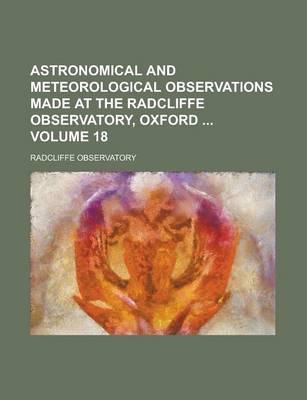 Book cover for Astronomical and Meteorological Observations Made at the Radcliffe Observatory, Oxford Volume 18