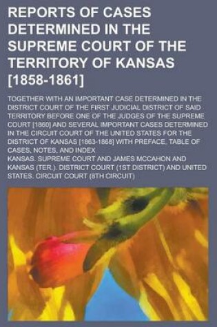 Cover of Reports of Cases Determined in the Supreme Court of the Territory of Kansas [1858-1861]; Together with an Important Case Determined in the District Court of the First Judicial District of Said Territory Before One of the Judges of the