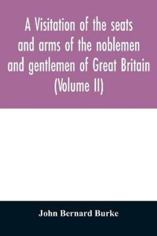 Cover of A visitation of the seats and arms of the noblemen and gentlemen of Great Britain (Volume II)
