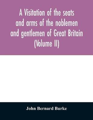 Book cover for A visitation of the seats and arms of the noblemen and gentlemen of Great Britain (Volume II)