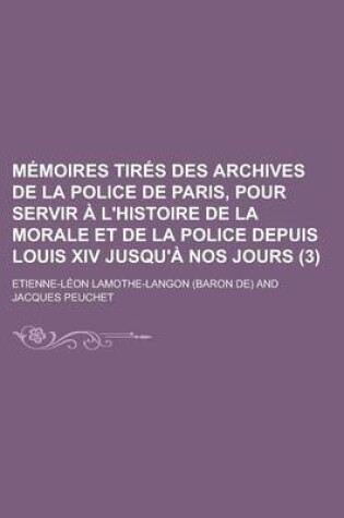 Cover of Memoires Tires Des Archives de La Police de Paris, Pour Servir A L'Histoire de La Morale Et de La Police Depuis Louis XIV Jusqu'a Nos Jours (3)