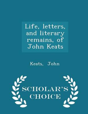 Book cover for Life, Letters, and Literary Remains, of John Keats - Scholar's Choice Edition