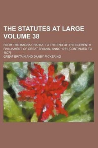 Cover of The Statutes at Large Volume 38; From the Magna Charta, to the End of the Eleventh Parliament of Great Britain, Anno 1761 [Continued to 1807]