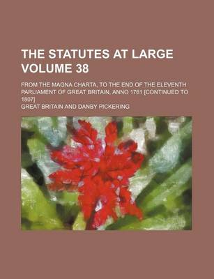 Book cover for The Statutes at Large Volume 38; From the Magna Charta, to the End of the Eleventh Parliament of Great Britain, Anno 1761 [Continued to 1807]