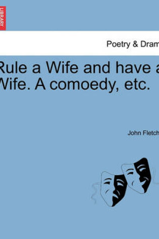 Cover of Rule a Wife and Have a Wife. a Comoedy, Etc.