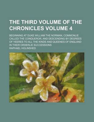 Book cover for The Third Volume of the Chronicles Volume 4; Beginning at Duke William the Norman, Commonlie Called the Conqueror, and Descending by Degrees of Yeeres to All the Kinds and Queenes of England in Their Orderlie Successions