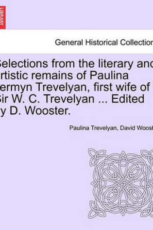 Cover of Selections from the Literary and Artistic Remains of Paulina Jermyn Trevelyan, First Wife of Sir W. C. Trevelyan ... Edited by D. Wooster.