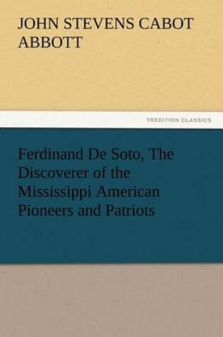 Cover of Ferdinand De Soto, The Discoverer of the Mississippi American Pioneers and Patriots