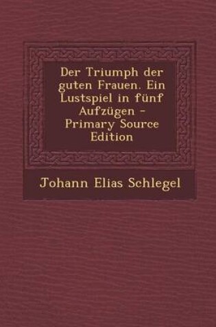 Cover of Der Triumph Der Guten Frauen. Ein Lustspiel in Funf Aufzugen - Primary Source Edition