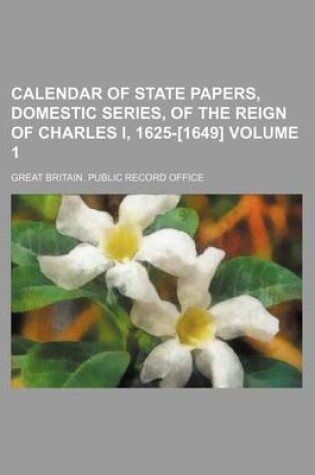 Cover of Calendar of State Papers, Domestic Series, of the Reign of Charles I, 1625-[1649] Volume 1