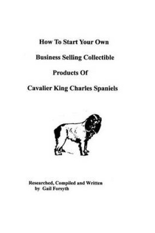 Cover of How To Start Your Own Business Selling Collectible Products Of Cavalier King Charles Spaniels