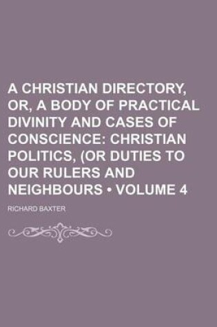 Cover of A Christian Directory, Or, a Body of Practical Divinity and Cases of Conscience (Volume 4); Christian Politics, (or Duties to Our Rulers and Neighbours