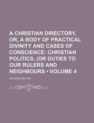 Book cover for A Christian Directory, Or, a Body of Practical Divinity and Cases of Conscience (Volume 4); Christian Politics, (or Duties to Our Rulers and Neighbours