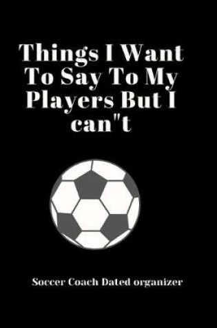 Cover of Soccer Coach Dated Planner Things I Want To Say To My Players But I can"t