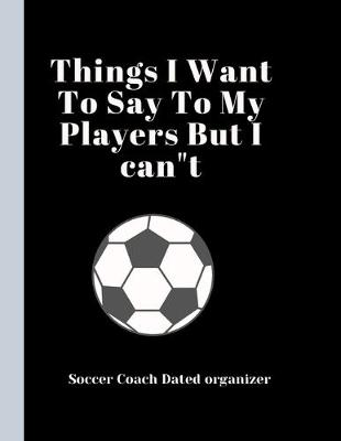 Book cover for Soccer Coach Dated Planner Things I Want To Say To My Players But I can"t