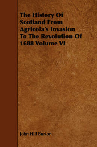 Cover of The History Of Scotland From Agricola's Invasion To The Revolution Of 1688 Volume VI