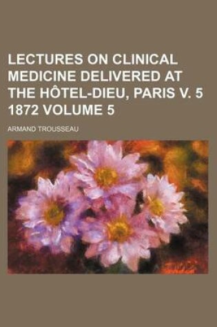 Cover of Lectures on Clinical Medicine Delivered at the Hotel-Dieu, Paris V. 5 1872 Volume 5