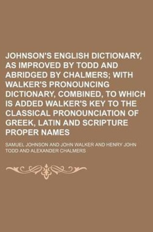 Cover of Johnson's English Dictionary, as Improved by Todd and Abridged by Chalmers; With Walker's Pronouncing Dictionary, Combined, to Which Is Added Walker's Key to the Classical Pronounciation of Greek, Latin and Scripture Proper Names