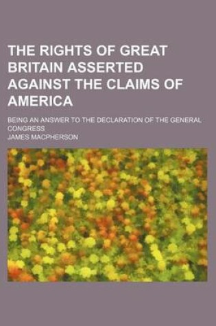 Cover of The Rights of Great Britain Asserted Against the Claims of America; Being an Answer to the Declaration of the General Congress