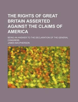 Book cover for The Rights of Great Britain Asserted Against the Claims of America; Being an Answer to the Declaration of the General Congress