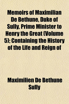 Book cover for Memoirs of Maximilian de Bethune, Duke of Sully, Prime Minister to Henry the Great (Volume 5); Containing the History of the Life and Reign of