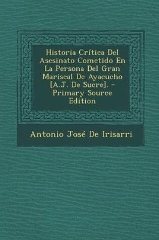 Cover of Historia Critica del Asesinato Cometido En La Persona del Gran Mariscal de Ayacucho [a.J. de Sucre]. - Primary Source Edition