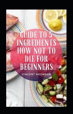 Book cover for Guide To 5 Ingredients How Not To Die For Beginners