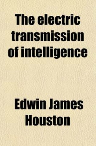 Cover of The Electric Transmission of Intelligence; And Other Advanced Primers of Electricity