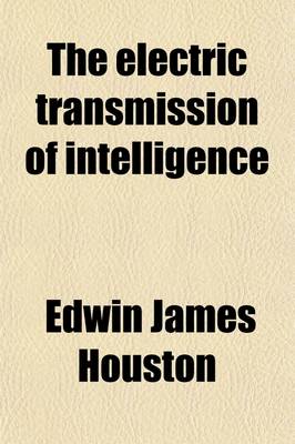 Book cover for The Electric Transmission of Intelligence; And Other Advanced Primers of Electricity