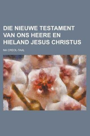 Cover of Die Nieuwe Testament Van Ons Heere En Hieland Jesus Christus; Na Creol-Taal