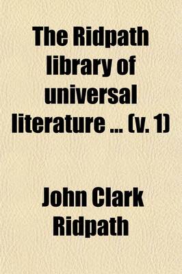 Book cover for The Ridpath Library of Universal Literature (Volume 1); A Biographical and Bibliographical Summary of the World's Most Eminent Authors, Including the Choicest Extracts and Masterpieces from Their Writings, Comprising the Best Features of Many Celebrated Compil