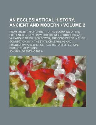 Book cover for An Ecclesiastical History, Ancient and Modern (Volume 2); From the Birth of Christ, to the Beginning of the Present Century in Which the Rise, Progress, and Variations of Church Power, Are Considered in Their Connection with the State of Learning and Phil