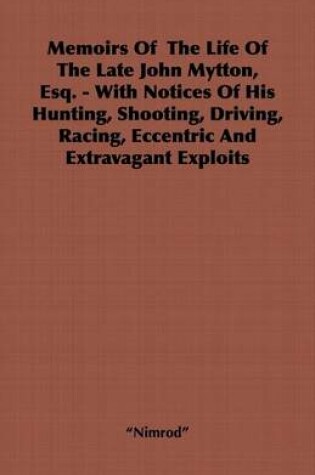 Cover of Memoirs of the Life of the Late John Mytton, Esq. - With Notices of His Hunting, Shooting, Driving, Racing, Eccentric and Extravagant Exploits