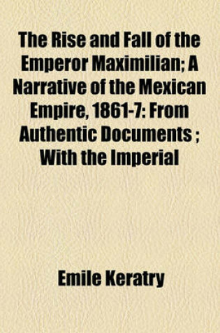 Cover of The Rise and Fall of the Emperor Maximilian; A Narrative of the Mexican Empire, 1861-7