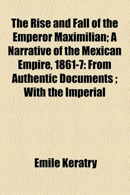 Book cover for The Rise and Fall of the Emperor Maximilian; A Narrative of the Mexican Empire, 1861-7