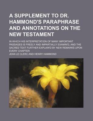 Book cover for A Supplement to Dr. Hammond's Paraphrase and Annotations on the New Testament; In Which His Interpretation of Many Important Passages Is Freely and Impartially Examin'd, and the Sacred Text Further Explain'd by New Remarks Upon Every Chapter