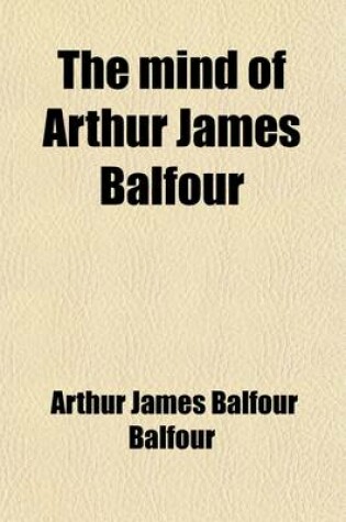 Cover of The Mind of Arthur James Balfour; Selections from His Non-Political Writings, Speeches, and Addresses, 1879-1917, Including Special Sections on America and Germany