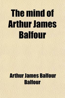 Book cover for The Mind of Arthur James Balfour; Selections from His Non-Political Writings, Speeches, and Addresses, 1879-1917, Including Special Sections on America and Germany