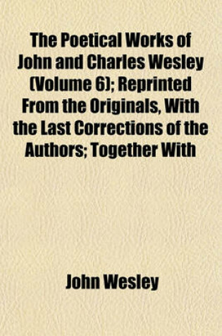 Cover of Poetical Works of John and Charles Wesley (Volume 6); Reprinted from the Originals, with the Last Corrections of the Authors Together with the Poems of Charles Wesley Not Before Published