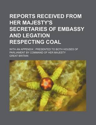 Book cover for Reports Received from Her Majesty's Secretaries of Embassy and Legation Respecting Coal; With an Appendix Presented to Both Houses of Parliament by Command of Her Majesty