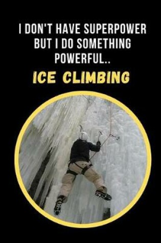 Cover of I Dont' Have Superpower But I Do Something Powerful.. Ice Climbing