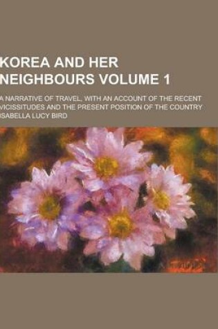 Cover of Korea and Her Neighbours; A Narrative of Travel, with an Account of the Recent Vicissitudes and the Present Position of the Country Volume 1