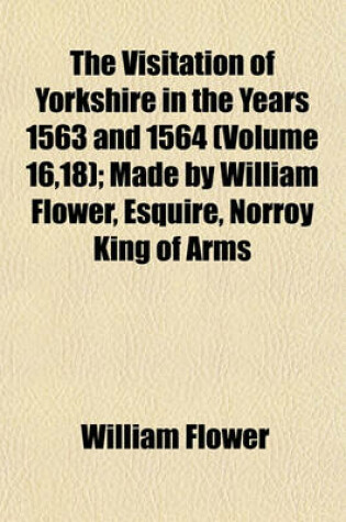 Cover of The Visitation of Yorkshire in the Years 1563 and 1564 (Volume 16,18); Made by William Flower, Esquire, Norroy King of Arms