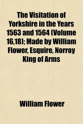 Book cover for The Visitation of Yorkshire in the Years 1563 and 1564 (Volume 16,18); Made by William Flower, Esquire, Norroy King of Arms