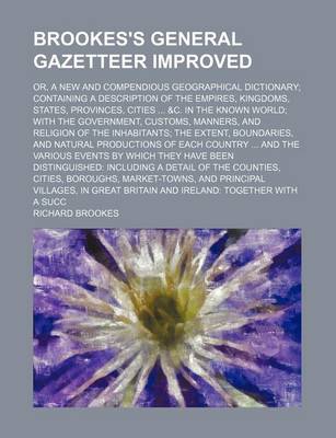 Book cover for Brookes's General Gazetteer Improved; Or, a New and Compendious Geographical Dictionary; Containing a Description of the Empires, Kingdoms, States, Provinces, Cities ... &C. in the Known World; With the Government, Customs, Manners, and Religion of the Inh